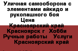  Уличная самооборона с элементами айкидо и рукопашного боя. › Цена ­ 1 800 - Красноярский край, Красноярск г. Хобби. Ручные работы » Услуги   . Красноярский край